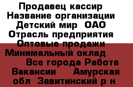 Продавец-кассир › Название организации ­ Детский мир, ОАО › Отрасль предприятия ­ Оптовые продажи › Минимальный оклад ­ 27 000 - Все города Работа » Вакансии   . Амурская обл.,Завитинский р-н